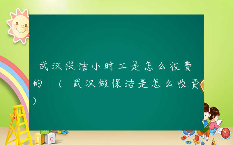 武汉保洁小时工是怎么收费的 (武汉做保洁是怎么收费)